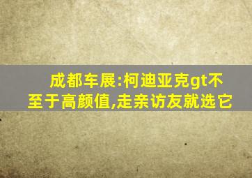 成都车展:柯迪亚克gt不至于高颜值,走亲访友就选它