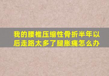 我的腰椎压缩性骨折半年以后走路太多了腿胀痛怎么办