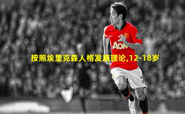 按照埃里克森人格发展理论,12-18岁