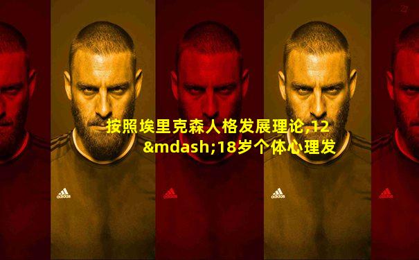 按照埃里克森人格发展理论,12—18岁个体心理发展的主