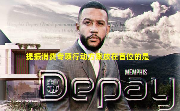 提振消费专项行动方案放在首位的是