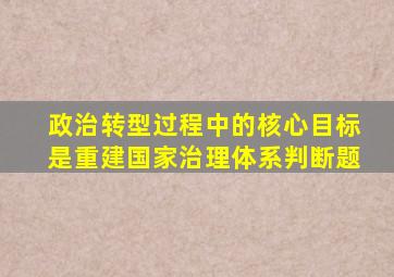 政治转型过程中的核心目标是重建国家治理体系判断题