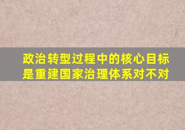 政治转型过程中的核心目标是重建国家治理体系对不对