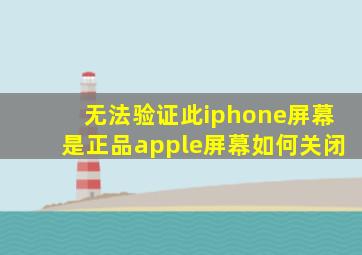 无法验证此iphone屏幕是正品apple屏幕如何关闭