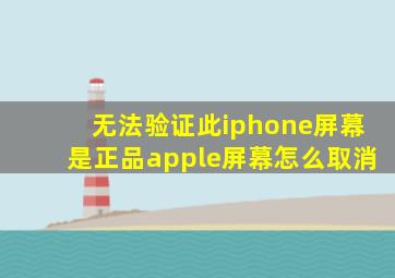 无法验证此iphone屏幕是正品apple屏幕怎么取消