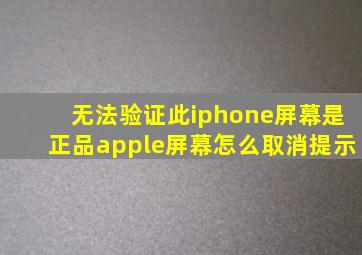 无法验证此iphone屏幕是正品apple屏幕怎么取消提示