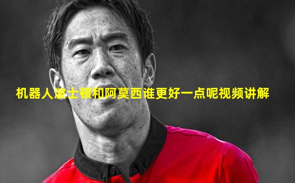 机器人波士顿和阿莫西谁更好一点呢视频讲解