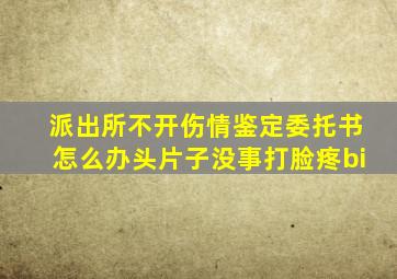 派出所不开伤情鉴定委托书怎么办头片子没事打脸疼bi