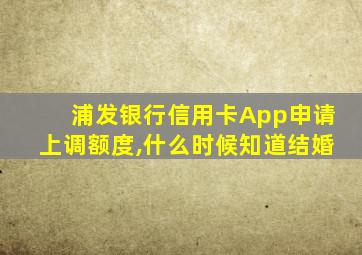 浦发银行信用卡App申请上调额度,什么时候知道结婚
