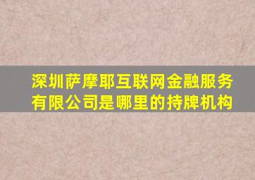 深圳萨摩耶互联网金融服务有限公司是哪里的持牌机构