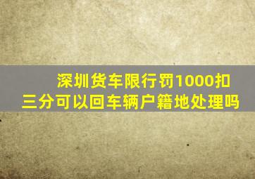深圳货车限行罚1000扣三分可以回车辆户籍地处理吗