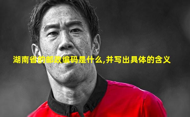 湖南省的邮政编码是什么,并写出具体的含义