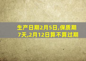 生产日期2月5日,保质期7天,2月12日算不算过期
