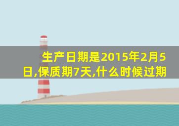 生产日期是2015年2月5日,保质期7天,什么时候过期