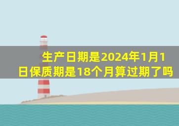 生产日期是2024年1月1日保质期是18个月算过期了吗