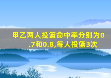 甲乙两人投篮命中率分别为0.7和0.8,每人投篮3次