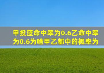 甲投篮命中率为0.6乙命中率为0.6为啥甲乙都中的概率为
