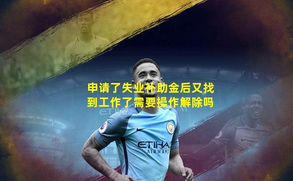 申请了失业补助金后又找到工作了需要操作解除吗