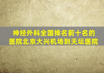 神经外科全国排名前十名的医院北京大兴机场到天坛医院