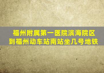 福州附属第一医院滨海院区到福州动车站南站坐几号地铁