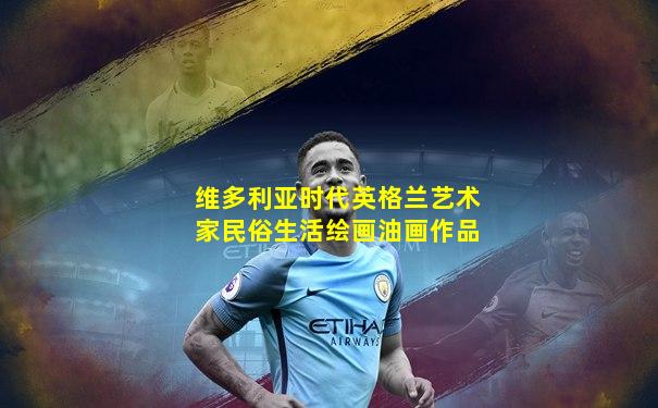 维多利亚时代英格兰艺术家民俗生活绘画油画作品