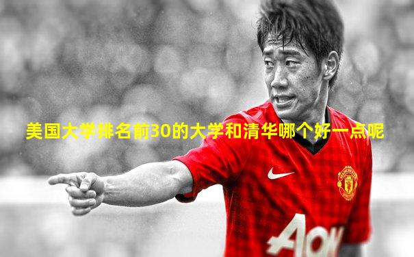 美国大学排名前30的大学和清华哪个好一点呢