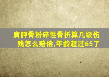 肩胛骨粉碎性骨折算几级伤残怎么赔偿,年龄超过65了