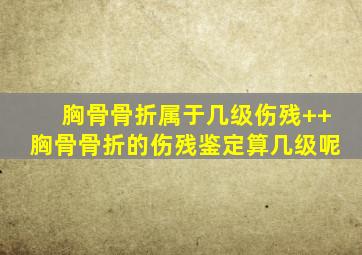 胸骨骨折属于几级伤残++胸骨骨折的伤残鉴定算几级呢