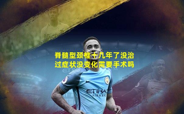 脊髓型颈椎十几年了没治过症状没变化需要手术吗