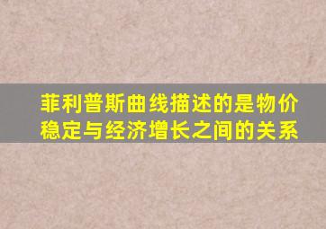 菲利普斯曲线描述的是物价稳定与经济增长之间的关系