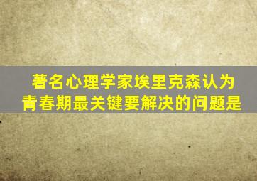 著名心理学家埃里克森认为青春期最关键要解决的问题是