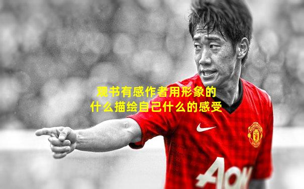 观书有感作者用形象的什么描绘自己什么的感受