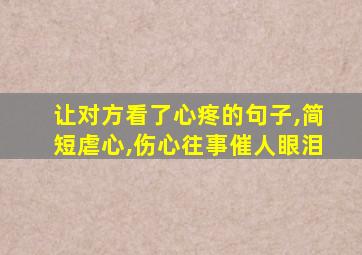 让对方看了心疼的句子,简短虐心,伤心往事催人眼泪