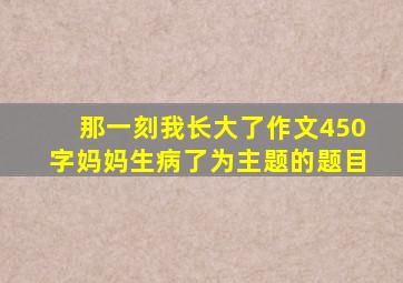 那一刻我长大了作文450字妈妈生病了为主题的题目