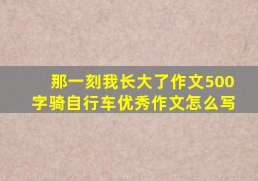 那一刻我长大了作文500字骑自行车优秀作文怎么写