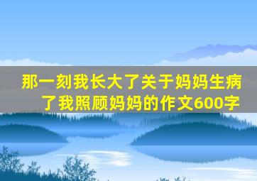 那一刻我长大了关于妈妈生病了我照顾妈妈的作文600字