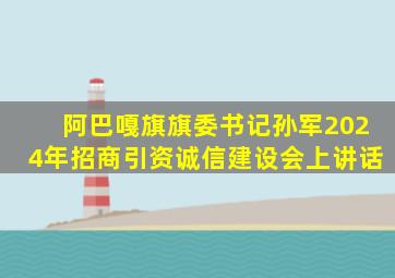 阿巴嘎旗旗委书记孙军2024年招商引资诚信建设会上讲话