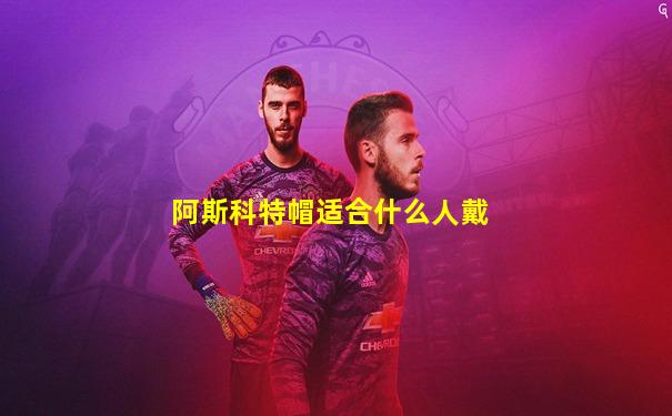阿斯科特帽适合什么人戴