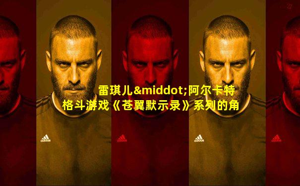 雷琪儿·阿尔卡特格斗游戏《苍翼默示录》系列的角色