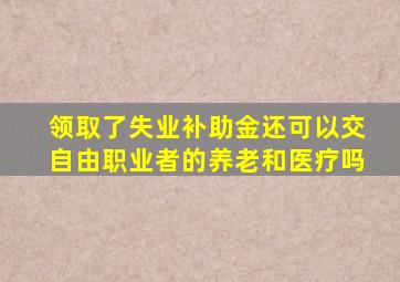 领取了失业补助金还可以交自由职业者的养老和医疗吗