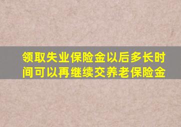 领取失业保险金以后多长时间可以再继续交养老保险金