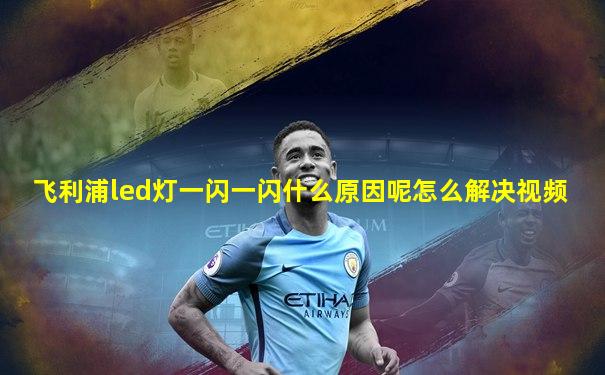 飞利浦led灯一闪一闪什么原因呢怎么解决视频