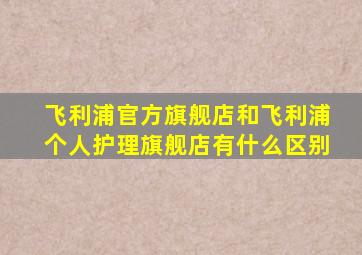 飞利浦官方旗舰店和飞利浦个人护理旗舰店有什么区别