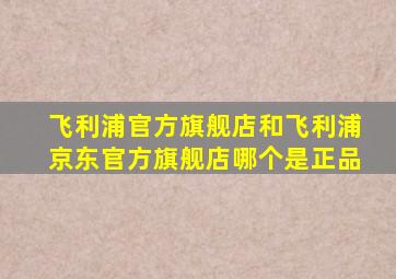 飞利浦官方旗舰店和飞利浦京东官方旗舰店哪个是正品