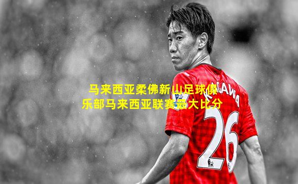 马来西亚柔佛新山足球俱乐部马来西亚联赛最大比分