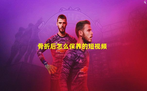 骨折后怎么保养的短视频
