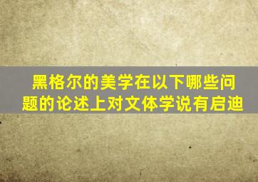 黑格尔的美学在以下哪些问题的论述上对文体学说有启迪