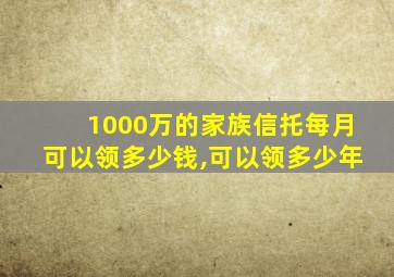 1000万的家族信托每月可以领多少钱,可以领多少年