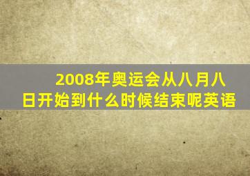 2008年奥运会从八月八日开始到什么时候结束呢英语
