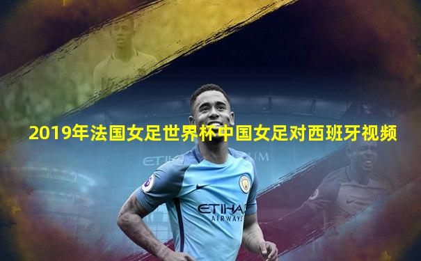 2019年法国女足世界杯中国女足对西班牙视频